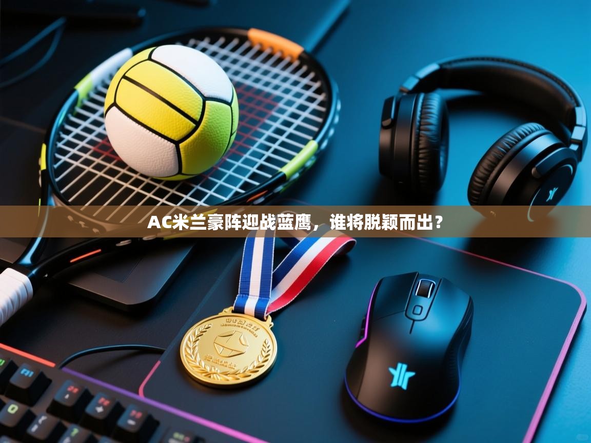 AC米兰豪阵迎战蓝鹰,谁将脱颖而出? 第2张