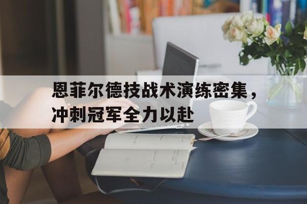 九游娱乐网址-恩菲尔德技战术演练密集，冲刺冠军全力以赴(恩菲尔德1866式步枪)