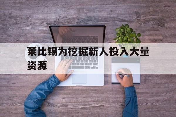莱比锡为挖掘新人投入大量资源的简单介绍