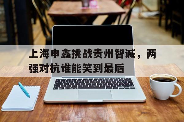 包含上海申鑫挑战贵州智诚，两强对抗谁能笑到最后的词条